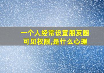 一个人经常设置朋友圈可见权限,是什么心理