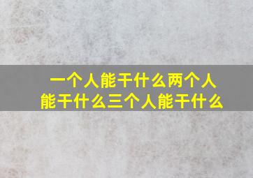 一个人能干什么两个人能干什么三个人能干什么