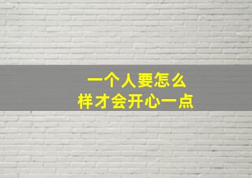 一个人要怎么样才会开心一点