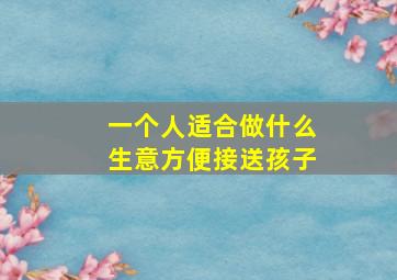 一个人适合做什么生意方便接送孩子