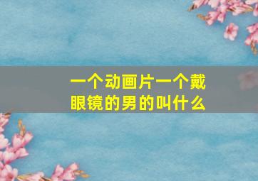 一个动画片一个戴眼镜的男的叫什么