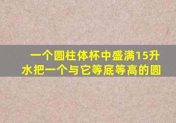 一个圆柱体杯中盛满15升水把一个与它等底等高的圆