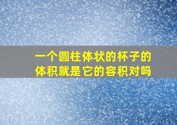 一个圆柱体状的杯子的体积就是它的容积对吗