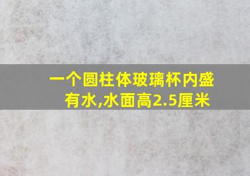 一个圆柱体玻璃杯内盛有水,水面高2.5厘米