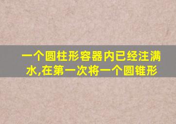 一个圆柱形容器内已经注满水,在第一次将一个圆锥形