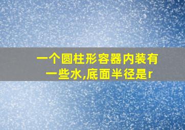 一个圆柱形容器内装有一些水,底面半径是r