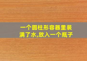 一个圆柱形容器里装满了水,放入一个瓶子