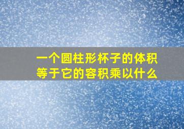 一个圆柱形杯子的体积等于它的容积乘以什么