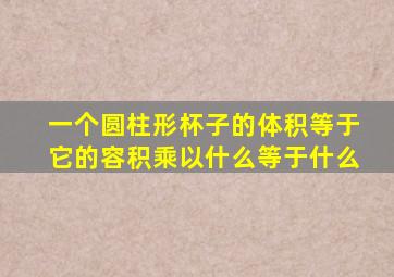 一个圆柱形杯子的体积等于它的容积乘以什么等于什么