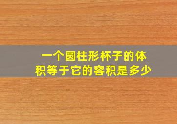 一个圆柱形杯子的体积等于它的容积是多少