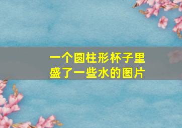 一个圆柱形杯子里盛了一些水的图片