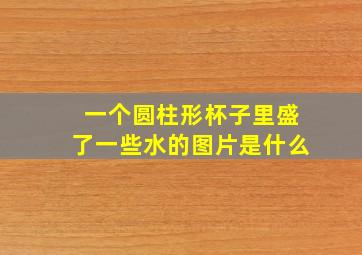 一个圆柱形杯子里盛了一些水的图片是什么