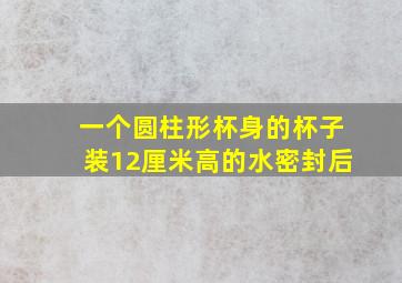 一个圆柱形杯身的杯子装12厘米高的水密封后