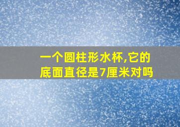 一个圆柱形水杯,它的底面直径是7厘米对吗