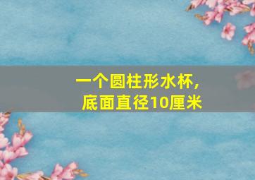 一个圆柱形水杯,底面直径10厘米