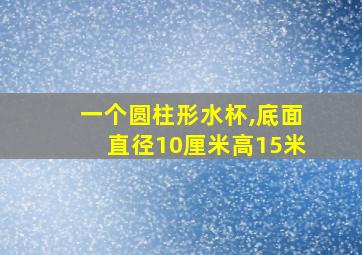 一个圆柱形水杯,底面直径10厘米高15米