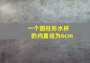 一个圆柱形水杯的内直径为6cm