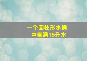 一个圆柱形水桶中盛满15升水