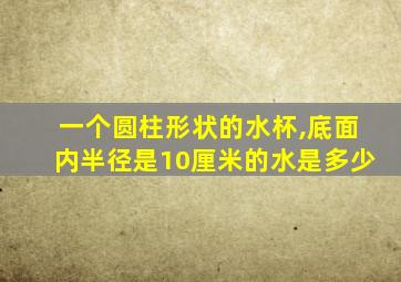 一个圆柱形状的水杯,底面内半径是10厘米的水是多少