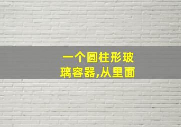 一个圆柱形玻璃容器,从里面