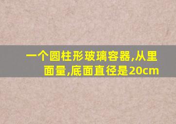 一个圆柱形玻璃容器,从里面量,底面直径是20cm