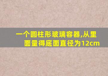 一个圆柱形玻璃容器,从里面量得底面直径为12cm