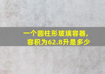 一个圆柱形玻璃容器,容积为62.8升是多少