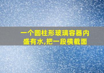 一个圆柱形玻璃容器内盛有水,把一段横截面