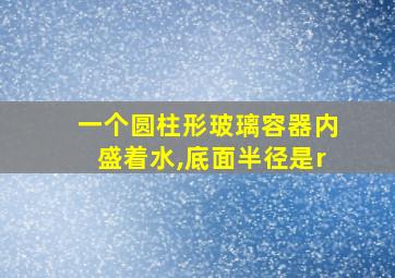 一个圆柱形玻璃容器内盛着水,底面半径是r