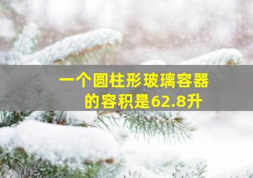 一个圆柱形玻璃容器的容积是62.8升