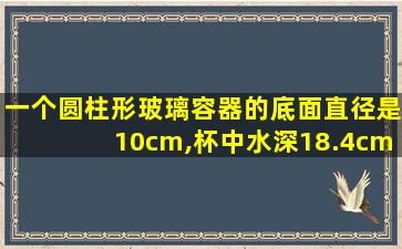 一个圆柱形玻璃容器的底面直径是10cm,杯中水深18.4cm