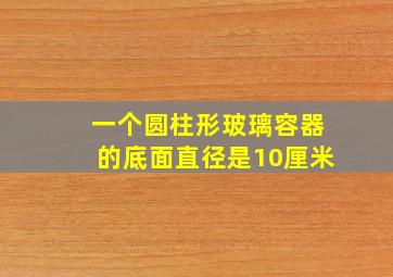 一个圆柱形玻璃容器的底面直径是10厘米