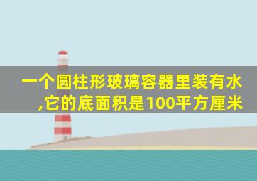 一个圆柱形玻璃容器里装有水,它的底面积是100平方厘米