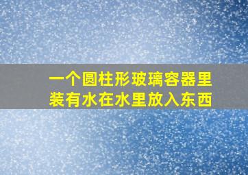 一个圆柱形玻璃容器里装有水在水里放入东西