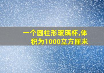 一个圆柱形玻璃杯,体积为1000立方厘米