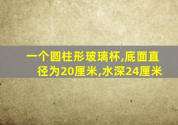 一个圆柱形玻璃杯,底面直径为20厘米,水深24厘米