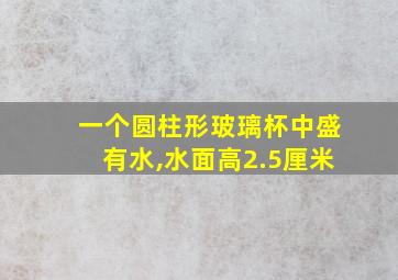 一个圆柱形玻璃杯中盛有水,水面高2.5厘米