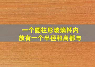 一个圆柱形玻璃杯内放有一个半径和高都与