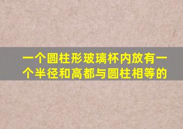 一个圆柱形玻璃杯内放有一个半径和高都与圆柱相等的