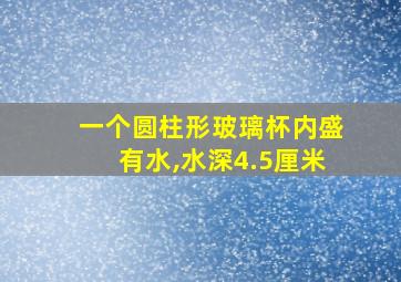 一个圆柱形玻璃杯内盛有水,水深4.5厘米