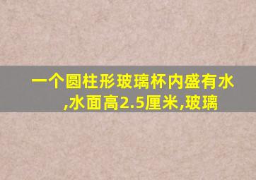 一个圆柱形玻璃杯内盛有水,水面高2.5厘米,玻璃