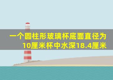 一个圆柱形玻璃杯底面直径为10厘米杯中水深18.4厘米