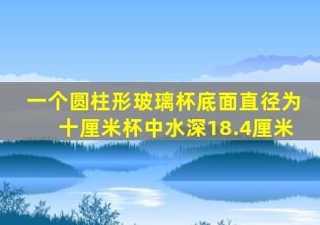 一个圆柱形玻璃杯底面直径为十厘米杯中水深18.4厘米