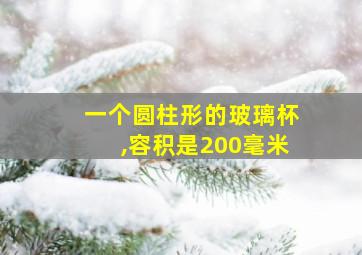 一个圆柱形的玻璃杯,容积是200毫米