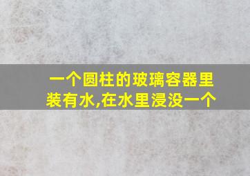 一个圆柱的玻璃容器里装有水,在水里浸没一个