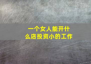 一个女人能开什么店投资小的工作