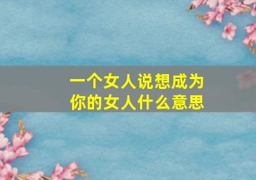 一个女人说想成为你的女人什么意思