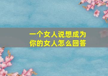 一个女人说想成为你的女人怎么回答