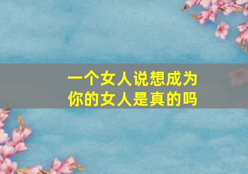 一个女人说想成为你的女人是真的吗