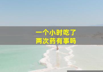 一个小时吃了两次药有事吗